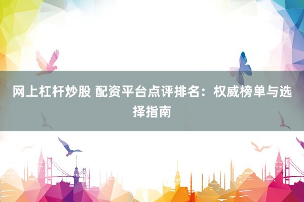 网上杠杆炒股 配资平台点评排名：权威榜单与选择指南