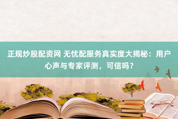 正规炒股配资网 无忧配服务真实度大揭秘：用户心声与专家评测，可信吗？