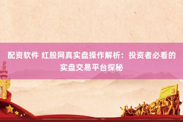 配资软件 红股网真实盘操作解析:投资者必看的实盘交易平台探秘