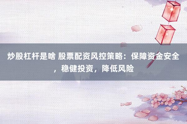 炒股杠杆是啥 股票配资风控策略：保障资金安全，稳健投资，降低风险