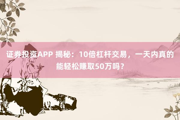 证券投资APP 揭秘：10倍杠杆交易，一天内真的能轻松赚取50万吗？