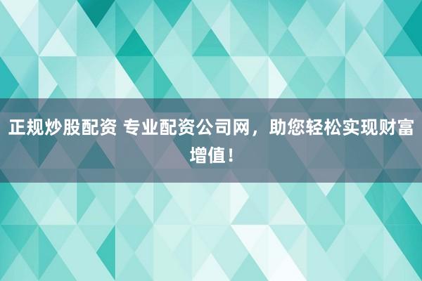 正规炒股配资 专业配资公司网，助您轻松实现财富增值！