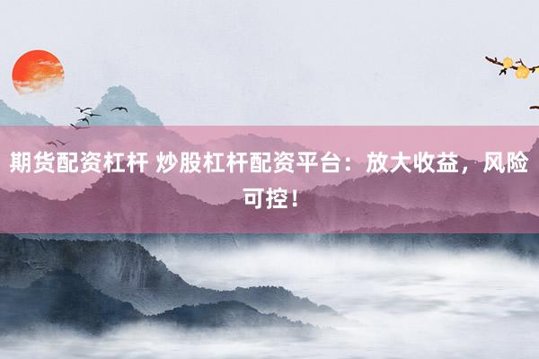 期货配资杠杆 炒股杠杆配资平台：放大收益，风险可控！