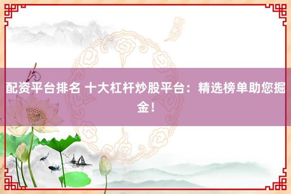配资平台排名 十大杠杆炒股平台：精选榜单助您掘金！