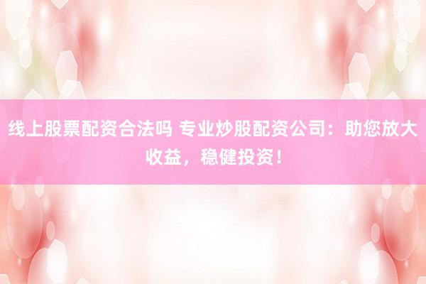 线上股票配资合法吗 专业炒股配资公司：助您放大收益，稳健投资！