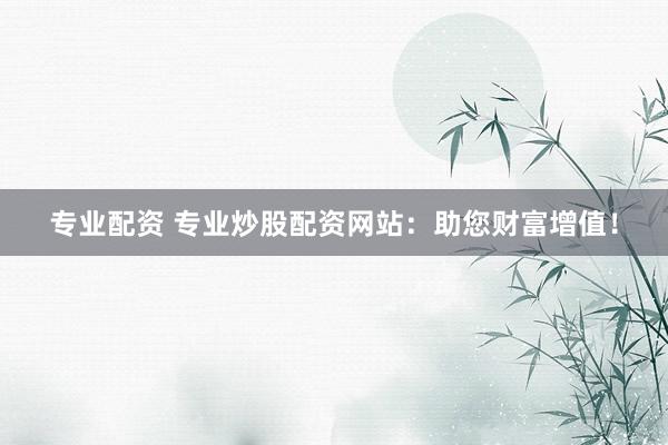 专业配资 专业炒股配资网站：助您财富增值！