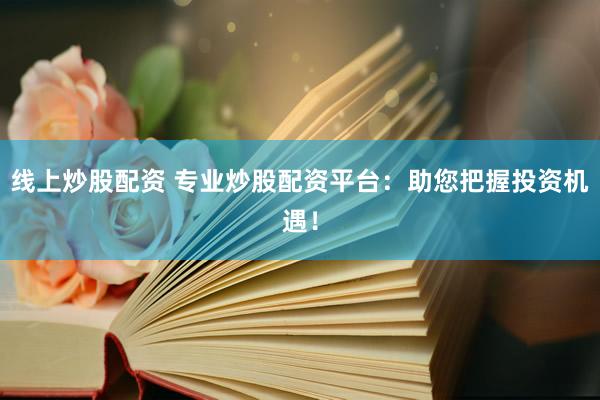 线上炒股配资 专业炒股配资平台:助您把握投资机遇!