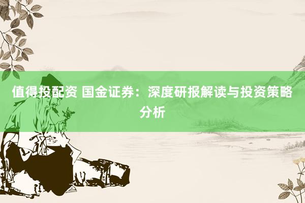 值得投配资 国金证券:深度研报解读与投资策略分析