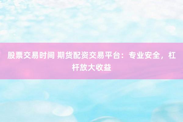 股票交易时间 期货配资交易平台：专业安全，杠杆放大收益