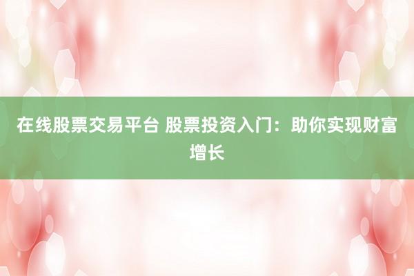 在线股票交易平台 股票投资入门:助你实现财富增长