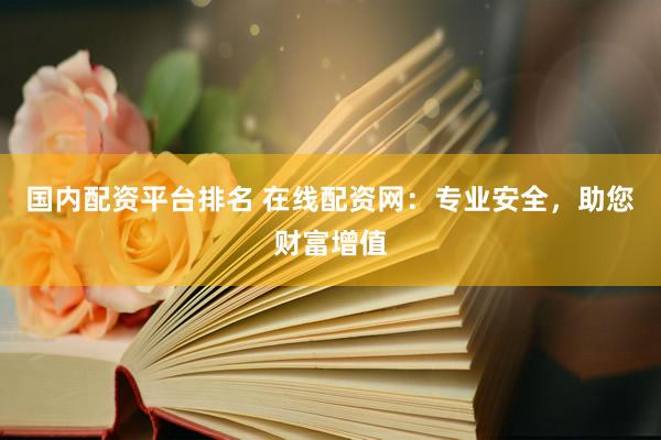 国内配资平台排名 在线配资网：专业安全，助您财富增值