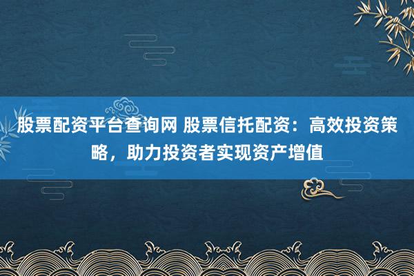 股票配资平台查询网 股票信托配资：高效投资策略，助力投资者实现资产增值