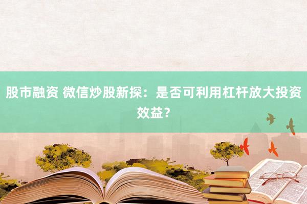 股市融资 微信炒股新探：是否可利用杠杆放大投资效益？