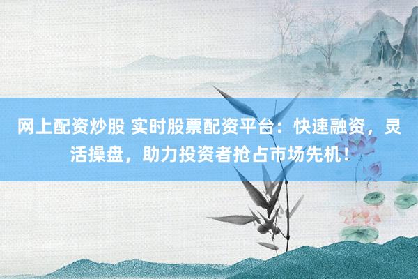 网上配资炒股 实时股票配资平台：快速融资，灵活操盘，助力投资者抢占市场先机！