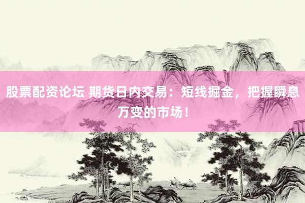 股票配资论坛 期货日内交易：短线掘金，把握瞬息万变的市场！