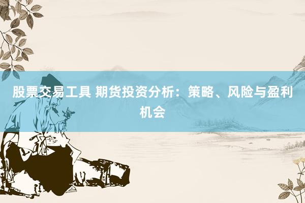 股票交易工具 期货投资分析：策略、风险与盈利机会