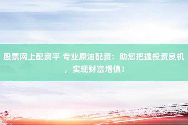 股票网上配资平 专业原油配资：助您把握投资良机，实现财富增值！