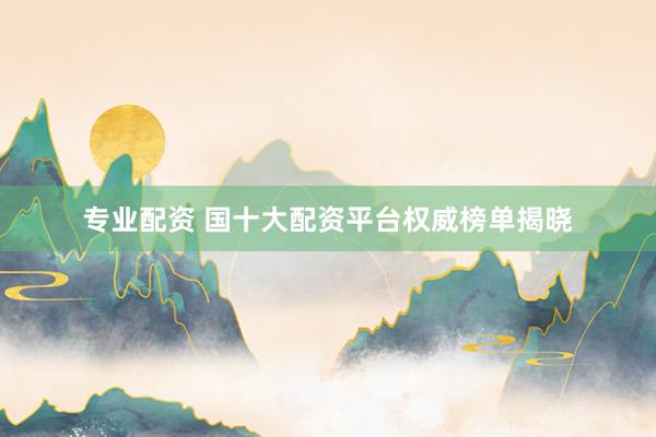 专业配资 国十大配资平台权威榜单揭晓