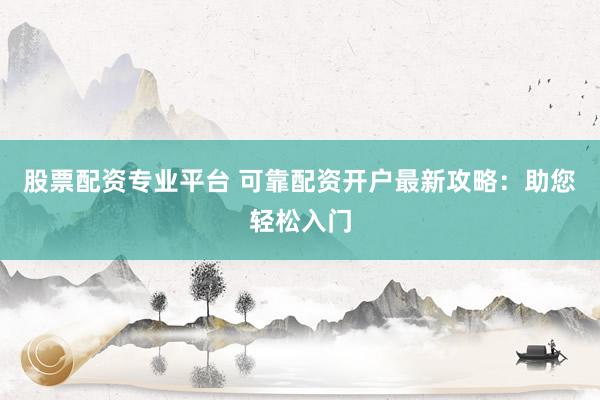 股票配资专业平台 可靠配资开户最新攻略:助您轻松入门