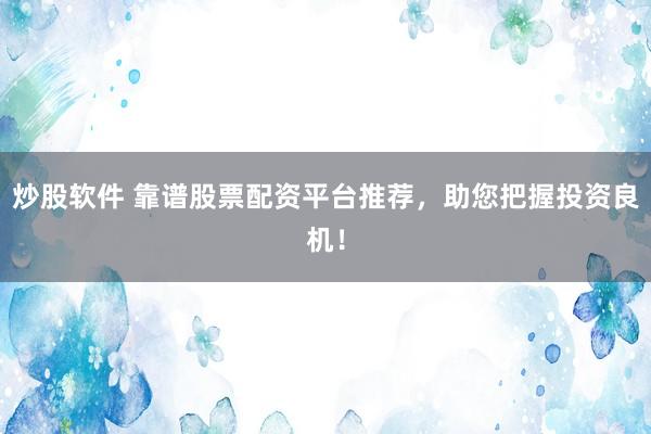 炒股软件 靠谱股票配资平台推荐，助您把握投资良机！