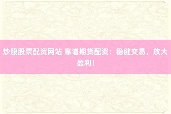 炒股股票配资网站 靠谱期货配资：稳健交易，放大盈利！