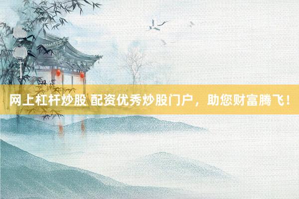 网上杠杆炒股 配资优秀炒股门户，助您财富腾飞！