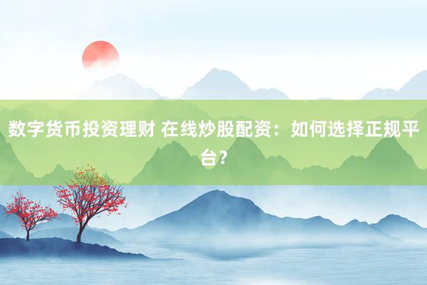 数字货币投资理财 在线炒股配资：如何选择正规平台？