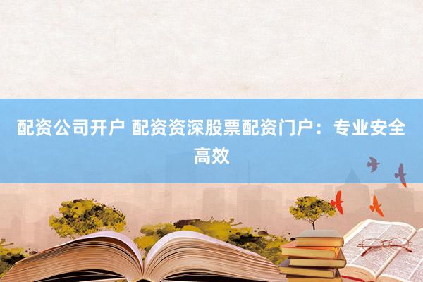 配资公司开户 配资资深股票配资门户:专业安全高效