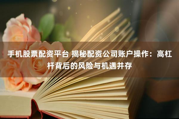 手机股票配资平台 揭秘配资公司账户操作：高杠杆背后的风险与机遇并存