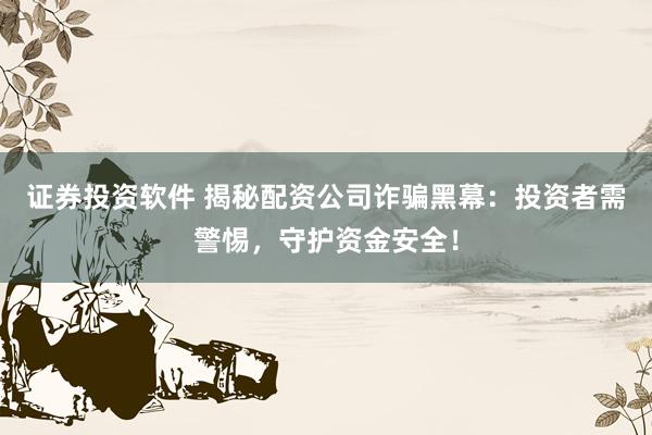 证券投资软件 揭秘配资公司诈骗黑幕：投资者需警惕，守护资金安全！