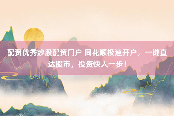 配资优秀炒股配资门户 同花顺极速开户，一键直达股市，投资快人一步！