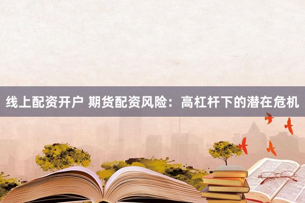 线上配资开户 期货配资风险：高杠杆下的潜在危机