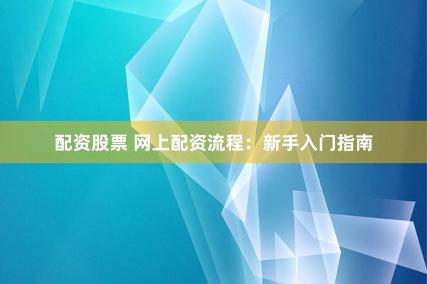 配资股票 网上配资流程：新手入门指南