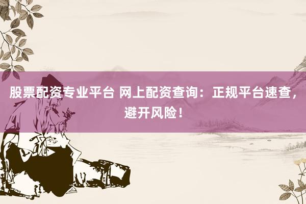 股票配资专业平台 网上配资查询：正规平台速查，避开风险！