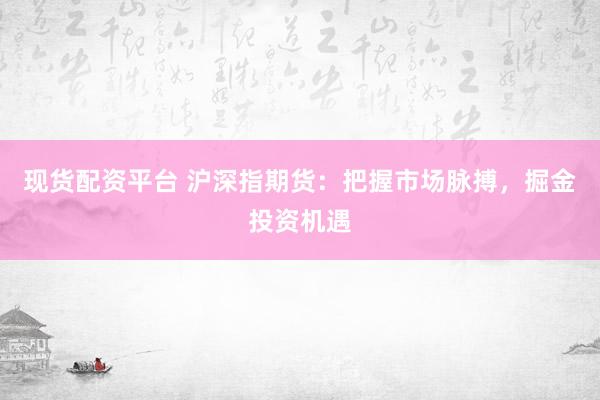 现货配资平台 沪深指期货：把握市场脉搏，掘金投资机遇