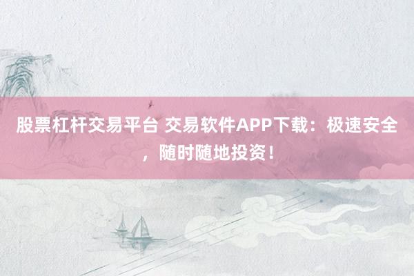 股票杠杆交易平台 交易软件APP下载：极速安全，随时随地投资！