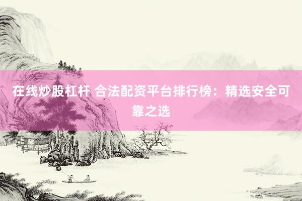 在线炒股杠杆 合法配资平台排行榜：精选安全可靠之选