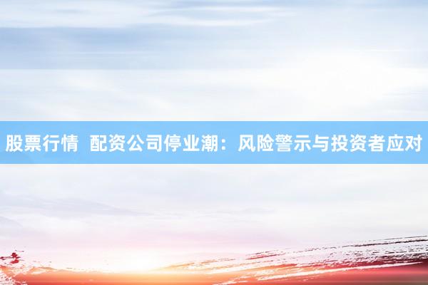 股票行情  配资公司停业潮：风险警示与投资者应对