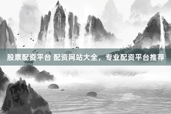 股票配资平台 配资网站大全，专业配资平台推荐