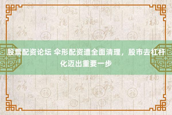 股票配资论坛 伞形配资遭全面清理，股市去杠杆化迈出重要一步