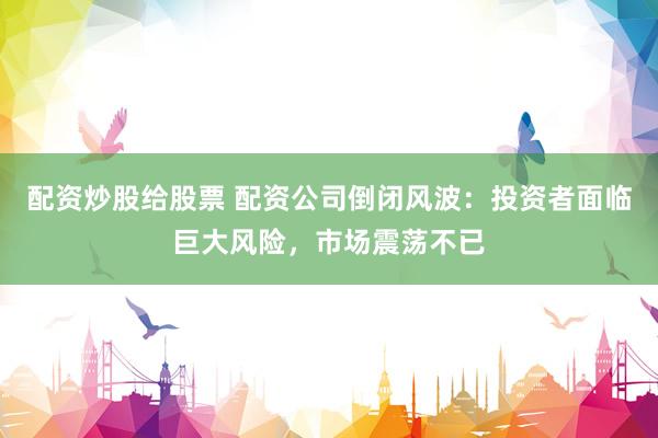 配资炒股给股票 配资公司倒闭风波：投资者面临巨大风险，市场震荡不已