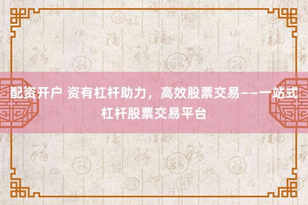 配资开户 资有杠杆助力，高效股票交易——一站式杠杆股票交易平台
