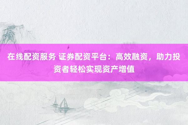 在线配资服务 证券配资平台：高效融资，助力投资者轻松实现资产增值