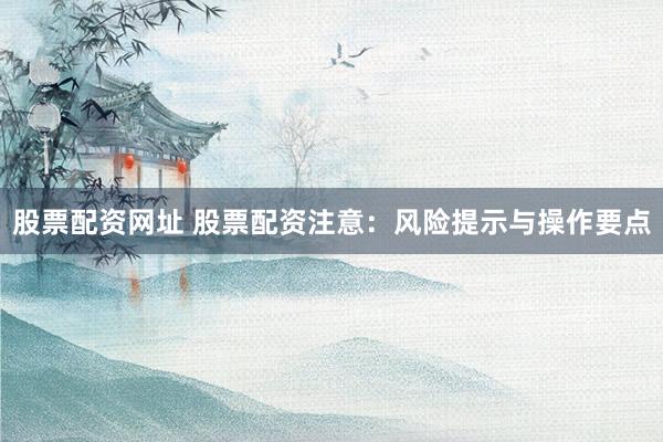 股票配资网址 股票配资注意：风险提示与操作要点