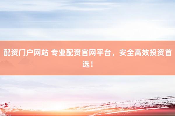 配资门户网站 专业配资官网平台，安全高效投资首选！