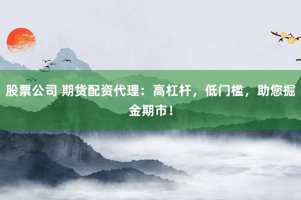 股票公司 期货配资代理：高杠杆，低门槛，助您掘金期市！