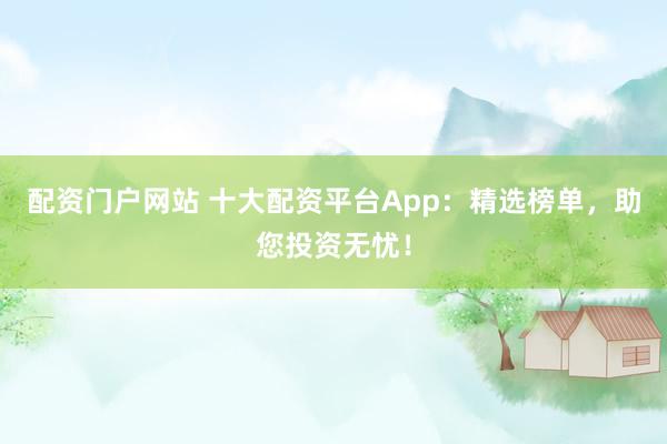 配资门户网站 十大配资平台App:精选榜单,助您投资无忧!