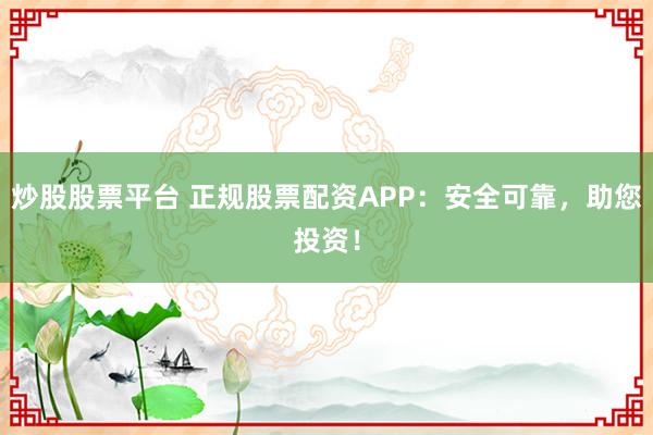 炒股股票平台 正规股票配资APP：安全可靠，助您投资！