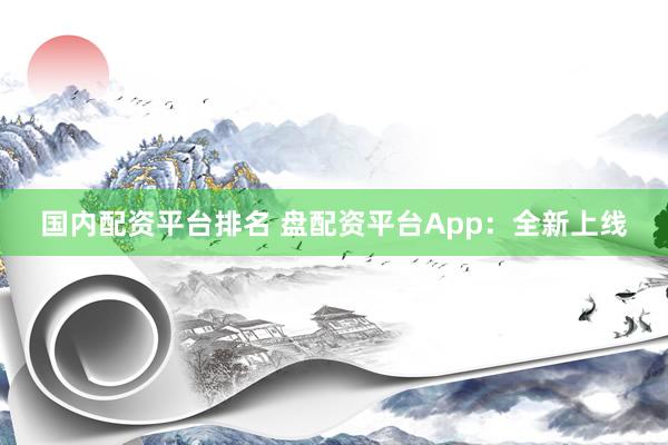国内配资平台排名 盘配资平台App：全新上线