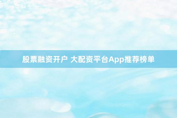 股票融资开户 大配资平台App推荐榜单